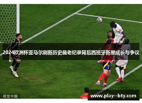 2024欧洲杯亚马尔刷新历史最老纪录背后西班牙新星成长与争议 2024欧洲杯亚马尔刷新历史最老纪录背后西班牙新星成长与争议