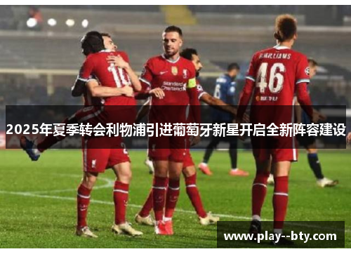 2025年夏季转会利物浦引进葡萄牙新星开启全新阵容建设 2025年夏季转会利物浦引进葡萄牙新星开启全新阵容建设