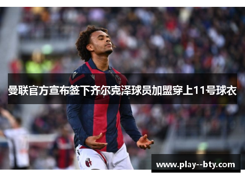 曼联官方宣布签下齐尔克泽球员加盟穿上11号球衣