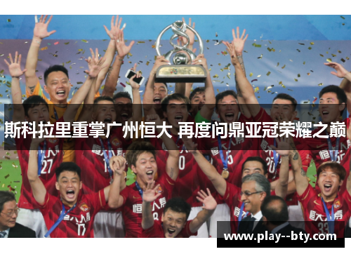 斯科拉里重掌广州恒大 再度问鼎亚冠荣耀之巅