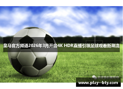 皇马官方频道2026年3月开启4K HDR直播引领足球观看新潮流
