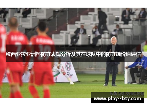 穆西亚拉亚洲杯防守表现分析及其在球队中的防守端价值评估