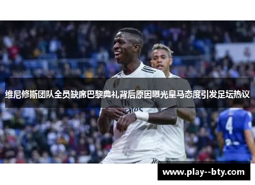 维尼修斯团队全员缺席巴黎典礼背后原因曝光皇马态度引发足坛热议