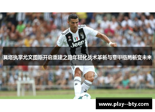 莫塔执掌尤文图斯开启重建之路年轻化战术革新与意甲格局新变未来