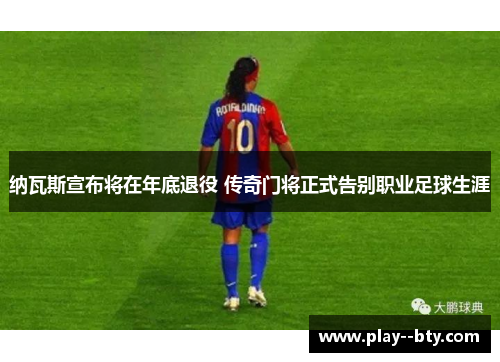 纳瓦斯宣布将在年底退役 传奇门将正式告别职业足球生涯 纳瓦斯宣布将在年底退役 传奇门将正式告别职业足球生涯