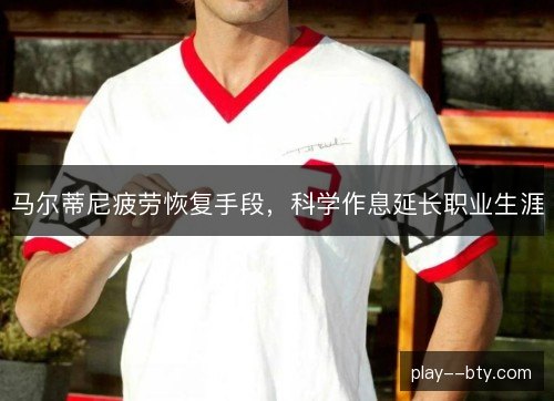 马尔蒂尼疲劳恢复手段，科学作息延长职业生涯